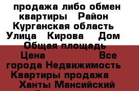 продажа либо обмен квартиры › Район ­ Курганская область › Улица ­ Кирова  › Дом ­ 17 › Общая площадь ­ 64 › Цена ­ 2 000 000 - Все города Недвижимость » Квартиры продажа   . Ханты-Мансийский,Радужный г.